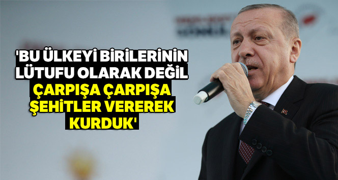 'Bu ülkeyi birilerinin lütufu olarak değil çarpışa çarpışa, şehitler vererek kurduk'