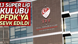 13 Süper Lig kulübü PFDK’ya sevk edildi