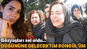 Ablası feryat etti: 'Düğününe gelecektim Songül’üm'