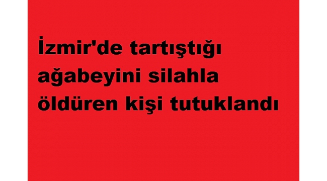 İzmir'de tartıştığı ağabeyini silahla öldüren kişi tutuklandı
