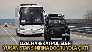 Özel Harekat polislerinin Edirne’ye sevki başladı