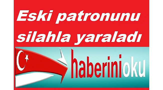 Eski patronunu silahla yaraladı