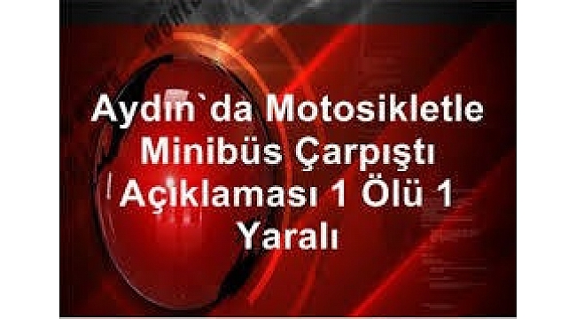 Aydın'da motosikletle minibüs çarpıştı: 1 ölü, 1 yaralı