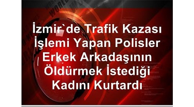 Polisler erkek arkadaşının öldürmek istediği kadını kurtardı