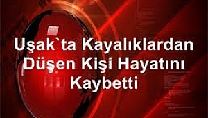 Uşak'ta kayalıklardan düşen kişi hayatını kaybetti