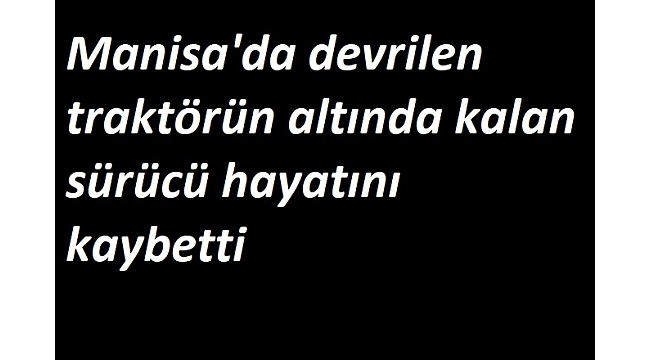Devrilen traktörün altında kalan sürücü hayatını kaybetti