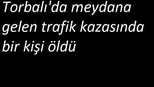 Torbalı'da meydana gelen trafik kazasında bir kişi öldü