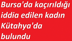 Bursa'da kaçırıldığı iddia edilen kadın Kütahya'da bulundu