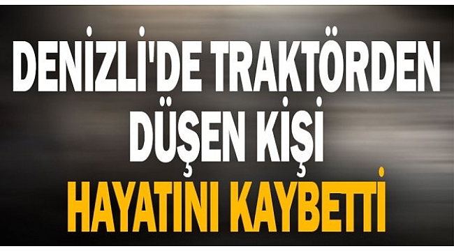 Denizli'de traktörden düşen kişi hayatını kaybetti