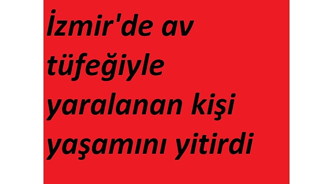 İzmir'de av tüfeğiyle yaralanan kişi yaşamını yitirdi