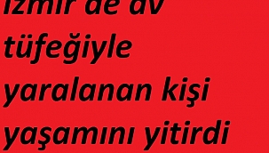 İzmir'de av tüfeğiyle yaralanan kişi yaşamını yitirdi