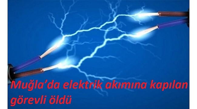 Muğla’da elektrik akımına kapılan görevli öldü