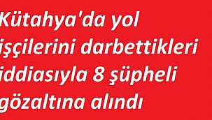 Yol işçilerini darbettikleri iddiasıyla 8 şüpheli gözaltına alındı
