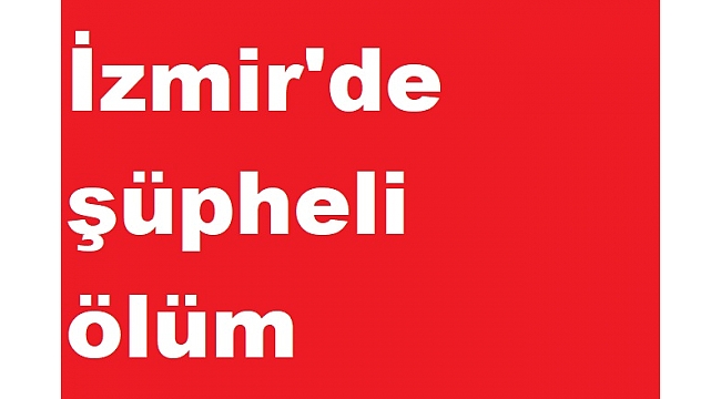 İzmir'de şüpheli ölüm