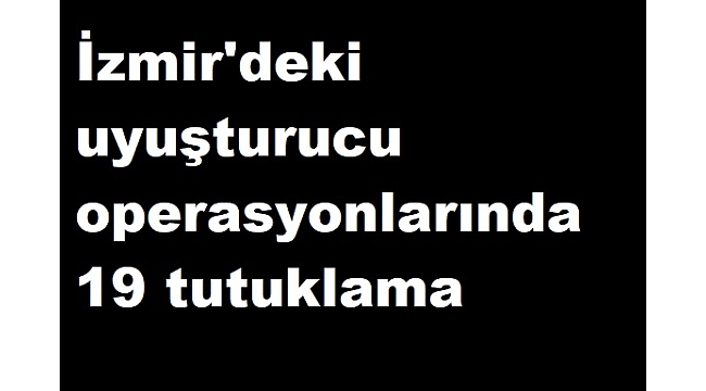 İzmir'deki uyuşturucu operasyonlarında 19 tutuklama