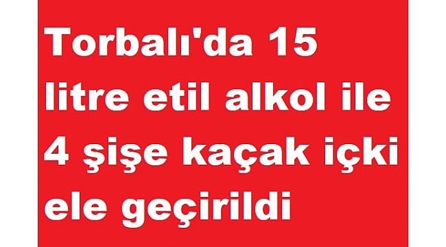 Torbalı'da 15 litre etil alkol ile 4 şişe kaçak içki ele geçirildi