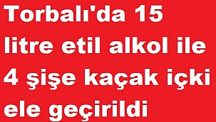 Torbalı'da 15 litre etil alkol ile 4 şişe kaçak içki ele geçirildi