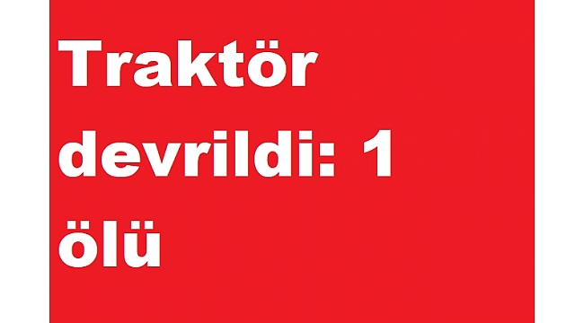 Manisa'da traktör devrildi: 1 ölü