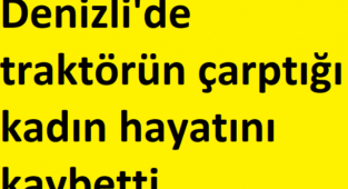 Denizli'de traktörün çarptığı kadın hayatını kaybetti