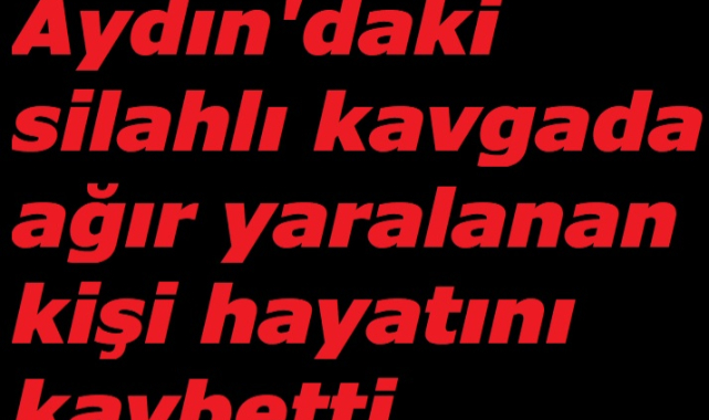 Aydın'daki silahlı kavgada ağır yaralanan kişi hayatını kaybetti