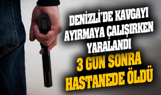 silahlı kavgayı ayırmaya çalışırken yaralandı 3 gün sonra hastanede öldü
