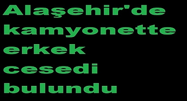 Alaşehir'de kamyonette erkek cesedi bulundu