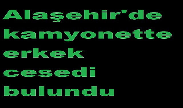 Alaşehir'de kamyonette erkek cesedi bulundu