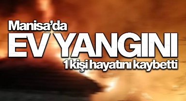 Manisa'da evde çıkan yangında 1 kişi öldü