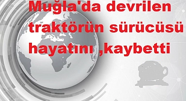 Muğla'da devrilen traktörün sürücüsü hayatını kaybetti