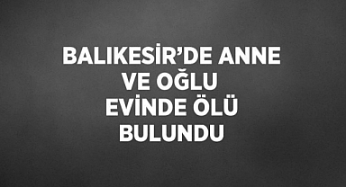 Balıkesir'de anne ile oğlu evde ölü bulundu