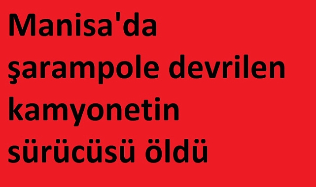 Manisa'da şarampole devrilen kamyonetin sürücüsü öldü