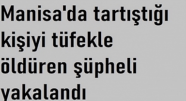 Manisa'da tartıştığı kişiyi tüfekle öldüren şüpheli yakalandı