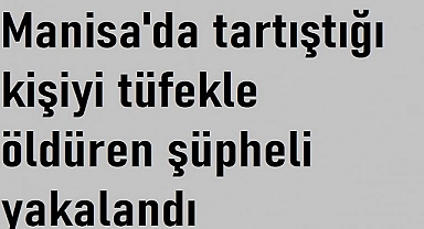 Manisa'da tartıştığı kişiyi tüfekle öldüren şüpheli yakalandı