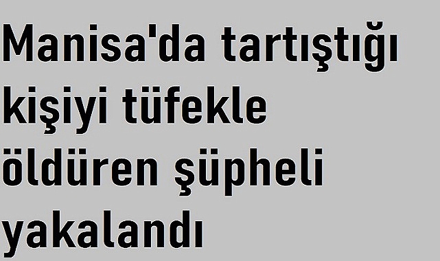 Manisa'da tartıştığı kişiyi tüfekle öldüren şüpheli yakalandı