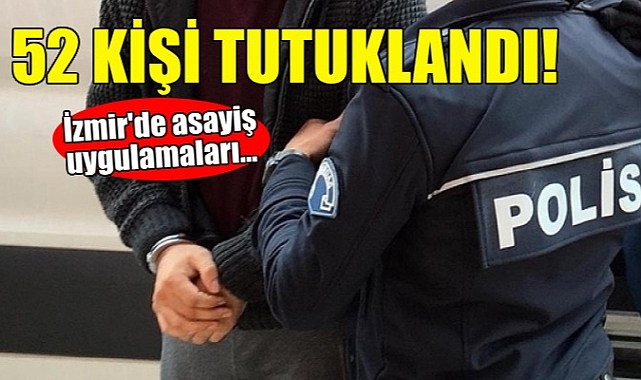 İzmir'de asayiş uygulamalarında yakalanan 52 kişi tutuklandı