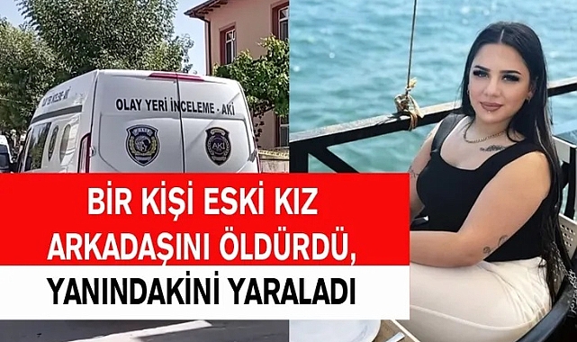 Eski kız arkadaşını öldürdü, yanındakini yaraladı