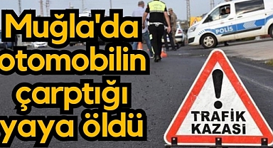 Muğla’da otomobilin çarptığı yaya yaşamını yitirdi