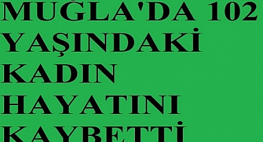 Muğla'da 102 yaşındaki kadın hayatını kaybetti