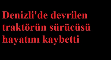 Denizli'de Traktör Devrildi: Sürücü Hayatını Kaybetti