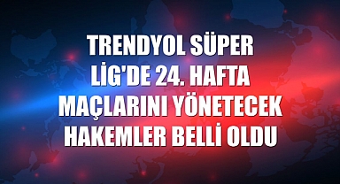 Trendyol Süper Lig 24. Hafta Hakemleri Açıklandı