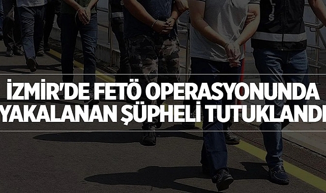 İzmir'de FETÖ operasyonunda yakalanan şüpheli tutuklandı