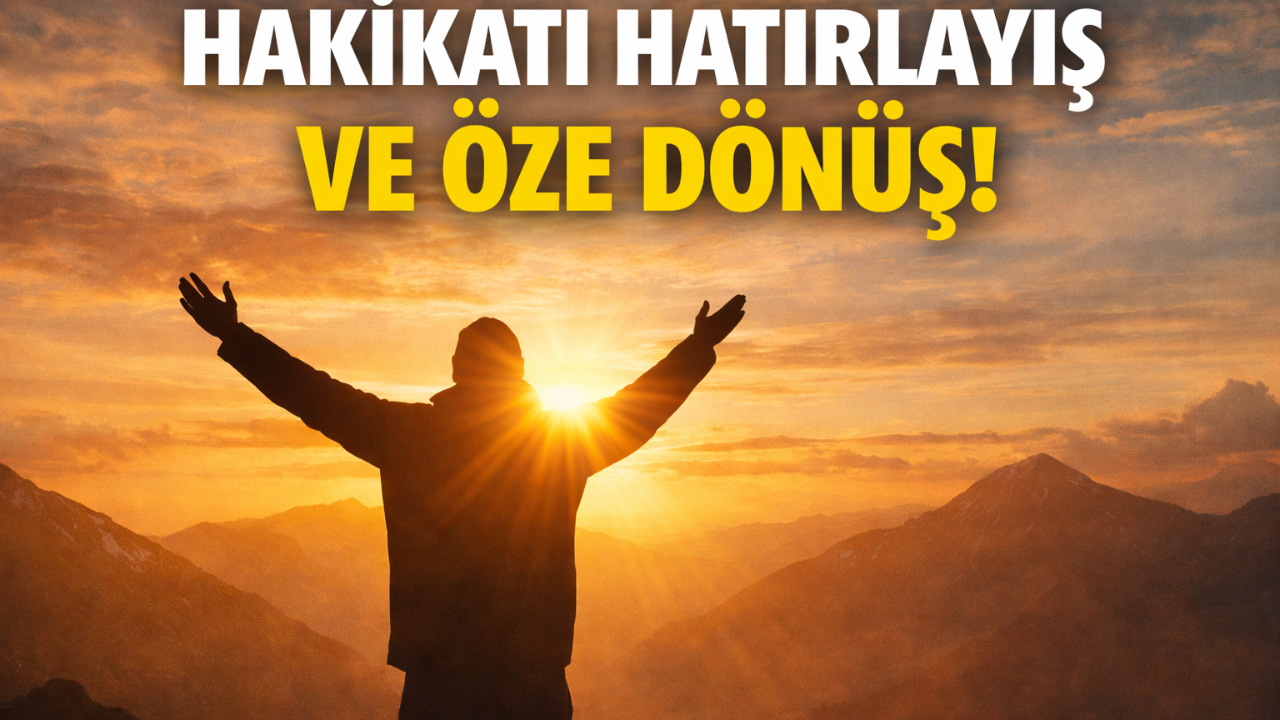 HAKİKATI HATIRLAYIŞ VE ÖZE DÖNÜŞ!