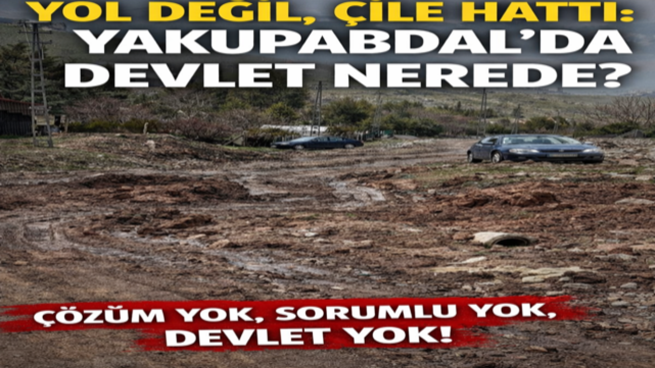 YOL DEĞİL, ÇİLE HATTI: YAKUPABDAL’DA DEVLET NEREDE?
